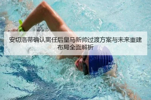 安切洛蒂确认离任后皇马新帅过渡方案与未来重建布局全面解析