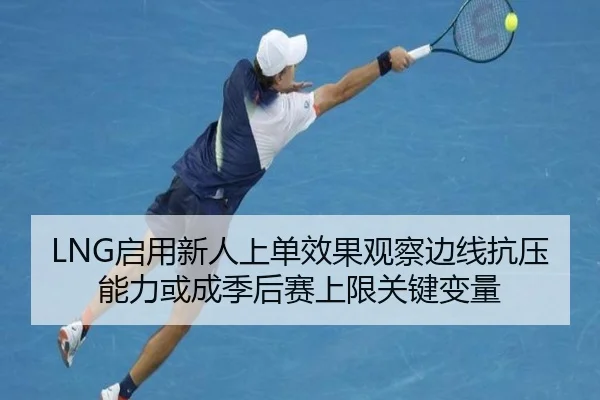 LNG启用新人上单效果观察边线抗压能力或成季后赛上限关键变量