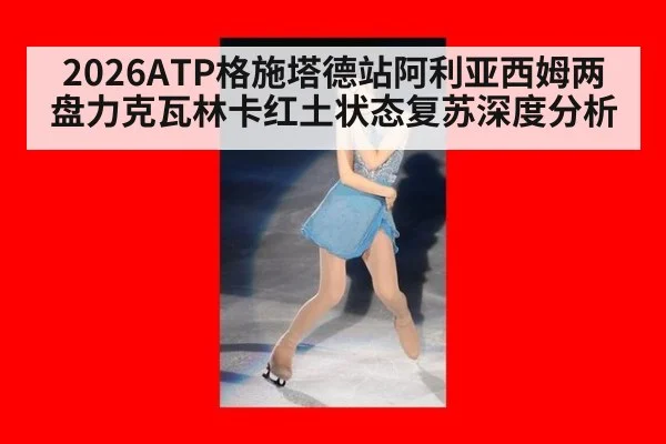 2026ATP格施塔德站阿利亚西姆两盘力克瓦林卡红土状态复苏深度分析