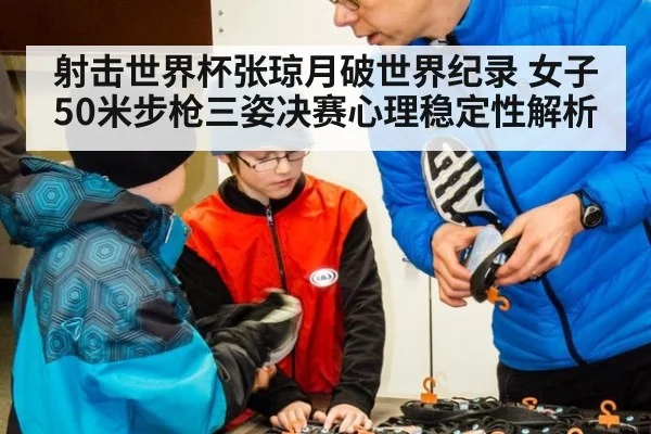 射击世界杯张琼月破世界纪录 女子50米步枪三姿决赛心理稳定性解析