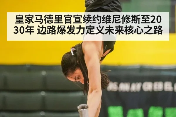 皇家马德里官宣续约维尼修斯至2030年 边路爆发力定义未来核心之路