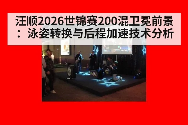 汪顺2026世锦赛200混卫冕前景：泳姿转换与后程加速技术分析