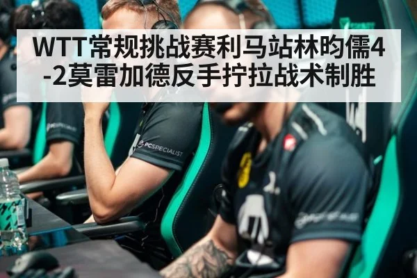 WTT常规挑战赛利马站林昀儒4-2莫雷加德反手拧拉战术制胜