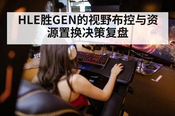 HLE胜GEN的视野布控与资源置换决策复盘