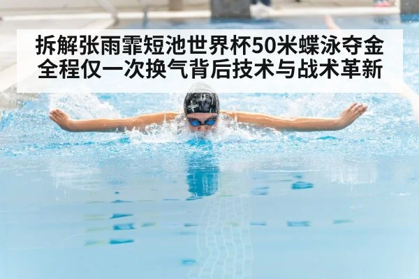 拆解张雨霏短池世界杯50米蝶泳夺金全程仅一次换气背后技术与战术革新