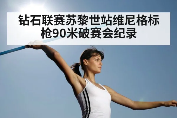 钻石联赛苏黎世站维尼格标枪90米破赛会纪录