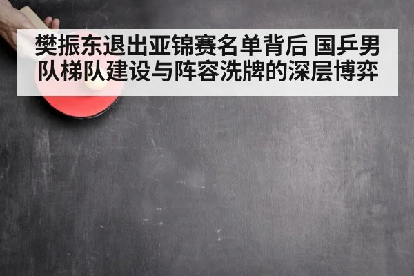 樊振东退出亚锦赛名单背后 国乒男队梯队建设与阵容洗牌的深层博弈