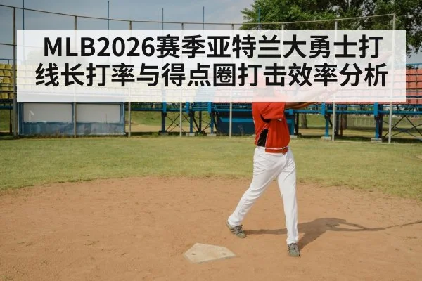 MLB2026赛季亚特兰大勇士打线长打率与得点圈打击效率分析