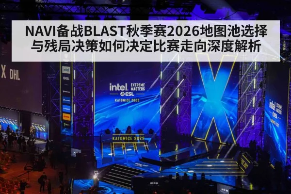 NAVI备战BLAST秋季赛2026地图池选择与残局决策如何决定比赛走向深度解析