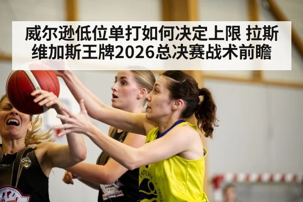 威尔逊低位单打如何决定上限 拉斯维加斯王牌2026总决赛战术前瞻