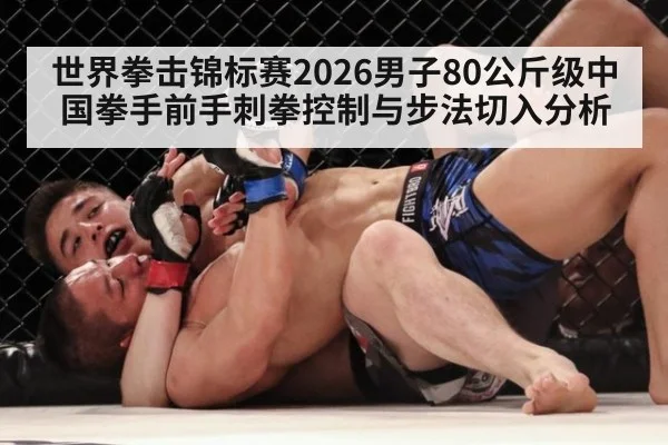 世界拳击锦标赛2026男子80公斤级中国拳手前手刺拳控制与步法切入分析