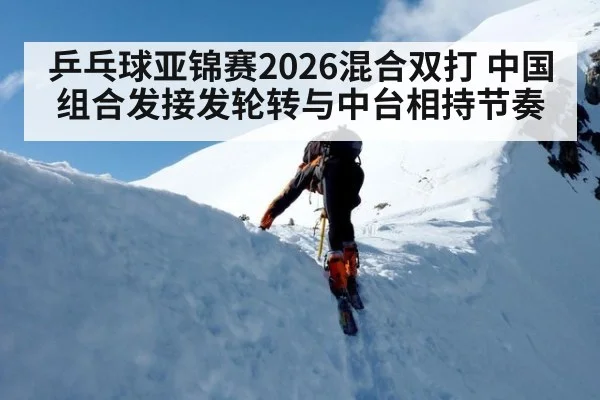 乒乓球亚锦赛2026混合双打 中国组合发接发轮转与中台相持节奏