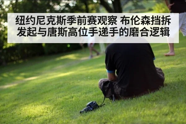 纽约尼克斯季前赛观察 布伦森挡拆发起与唐斯高位手递手的磨合逻辑