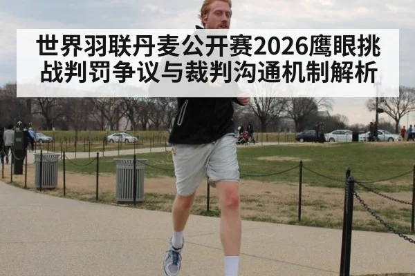 世界羽联丹麦公开赛2026鹰眼挑战判罚争议与裁判沟通机制解析