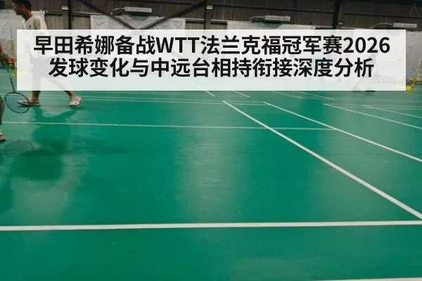 早田希娜备战WTT法兰克福冠军赛2026发球变化与中远台相持衔接深度分析