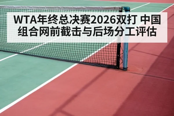 WTA年终总决赛2026双打 中国组合网前截击与后场分工评估