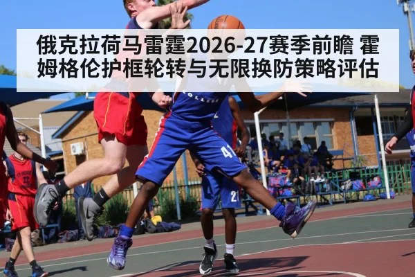 俄克拉荷马雷霆2026-27赛季前瞻 霍姆格伦护框轮转与无限换防策略评估